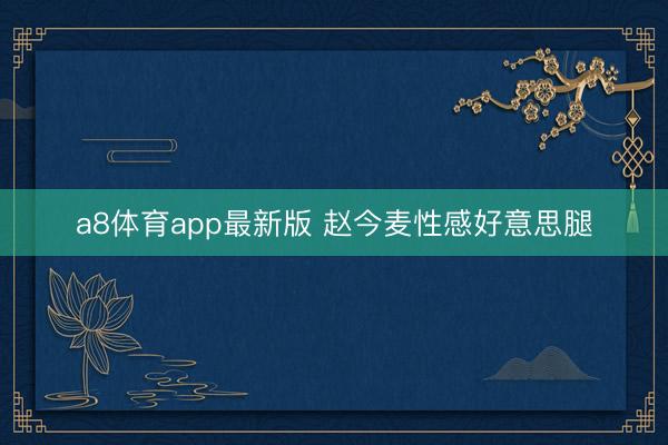 a8体育app最新版 赵今麦性感好意思腿