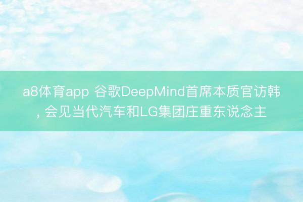 a8体育app 谷歌DeepMind首席本质官访韩, 会见当代汽车和LG集团庄重东说念主
