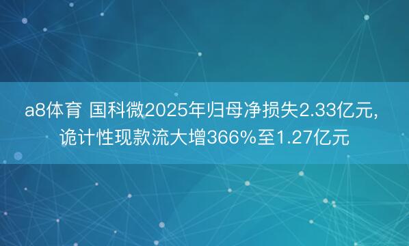 a8体育 国科微2025年归母净损失2.33亿元, 诡计性现款流大增366%至1.27亿元