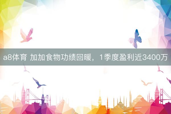 a8体育 加加食物功绩回暖，1季度盈利近3400万