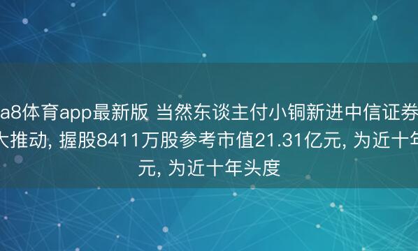 a8体育app最新版 当然东谈主付小铜新进中信证券第九大推动, 握股8411万股参考市值21.31亿元, 为近十年头度