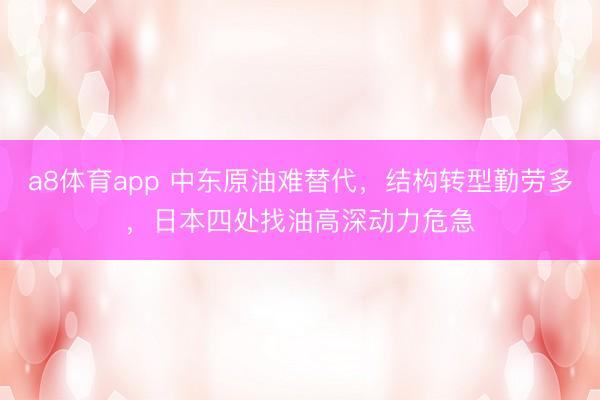 a8体育app 中东原油难替代，结构转型勤劳多，日本四处找油高深动力危急