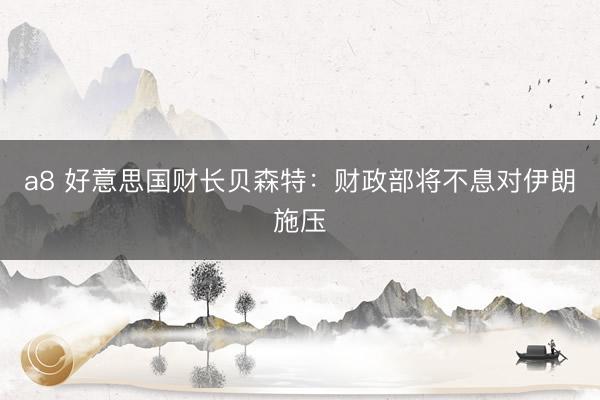 a8 好意思国财长贝森特：财政部将不息对伊朗施压