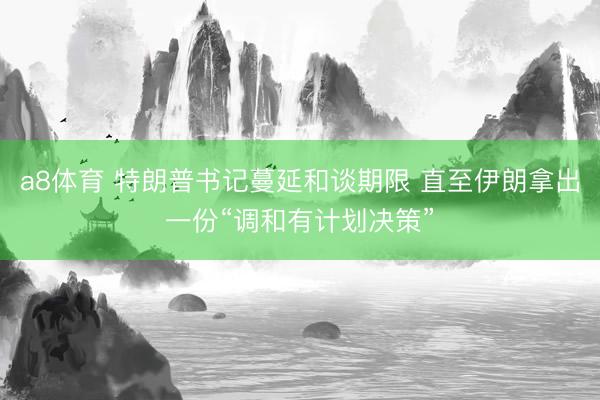a8体育 特朗普书记蔓延和谈期限 直至伊朗拿出一份“调和有计划决策”
