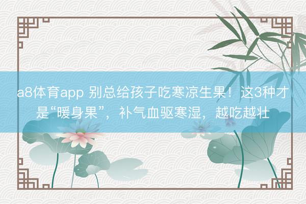 a8体育app 别总给孩子吃寒凉生果！这3种才是“暖身果”，补气血驱寒湿，越吃越壮