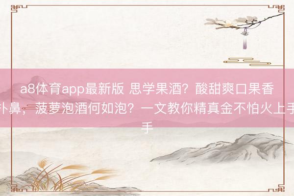 a8体育app最新版 思学果酒？酸甜爽口果香扑鼻，菠萝泡酒何如泡？一文教你精真金不怕火上手