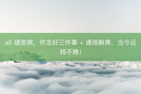 a8 硬皮病，作念好三件事 + 通络解痹，当今运转不晚！