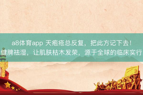 a8体育app 天疱疮总反复，把此方记下去！健脾祛湿，让肌肤枯木发荣，源于全球的临床实行