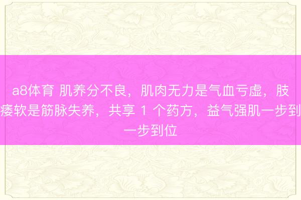a8体育 肌养分不良，肌肉无力是气血亏虚，肢体痿软是筋脉失养，共享 1 个药方，益气强肌一步到位