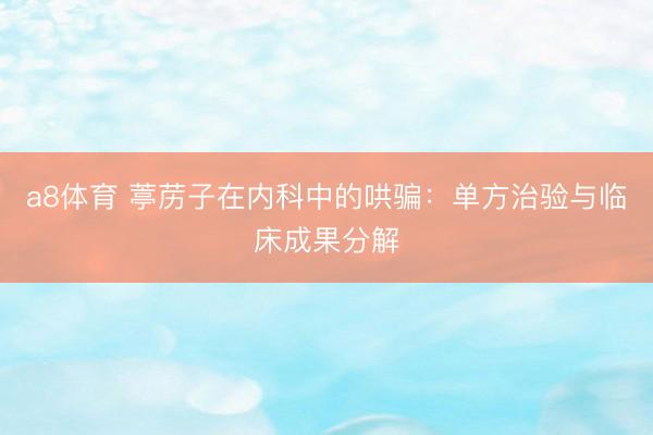 a8体育 葶苈子在内科中的哄骗：单方治验与临床成果分解