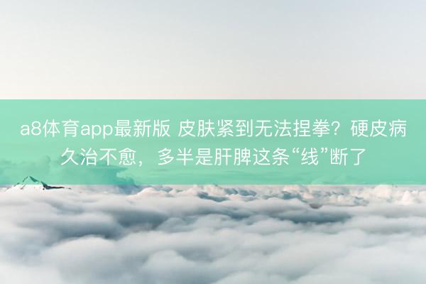 a8体育app最新版 皮肤紧到无法捏拳？硬皮病久治不愈，多半是肝脾这条“线”断了