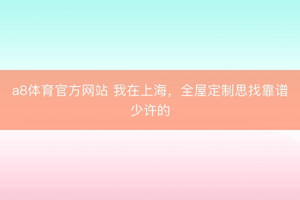 a8体育官方网站 我在上海，全屋定制思找靠谱少许的