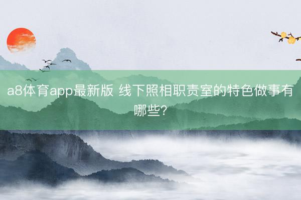 a8体育app最新版 线下照相职责室的特色做事有哪些？