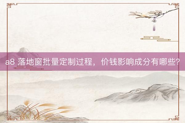 a8 落地窗批量定制过程，价钱影响成分有哪些？