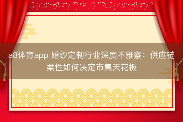 a8体育app 婚纱定制行业深度不雅察：供应链柔性如何决定市集天花板