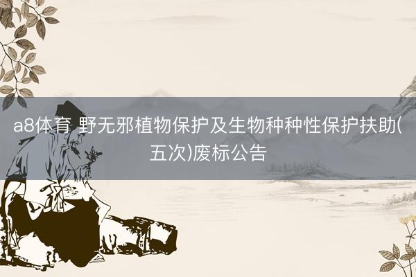 a8体育 野无邪植物保护及生物种种性保护扶助(五次)废标公告