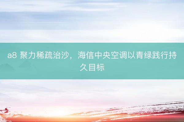 a8 聚力稀疏治沙，海信中央空调以青绿践行持久目标