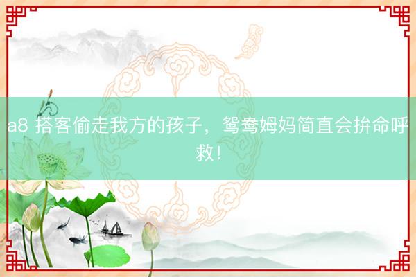 a8 搭客偷走我方的孩子，鸳鸯姆妈简直会拚命呼救！