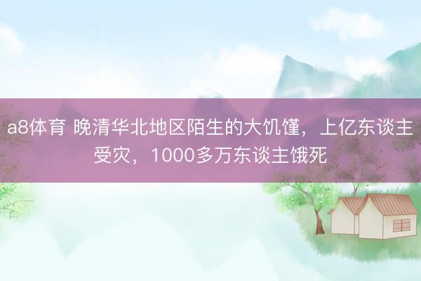 a8体育 晚清华北地区陌生的大饥馑，上亿东谈主受灾，1000多万东谈主饿死