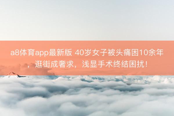 a8体育app最新版 40岁女子被头痛困10余年，逛街成奢求，浅显手术终结困扰！