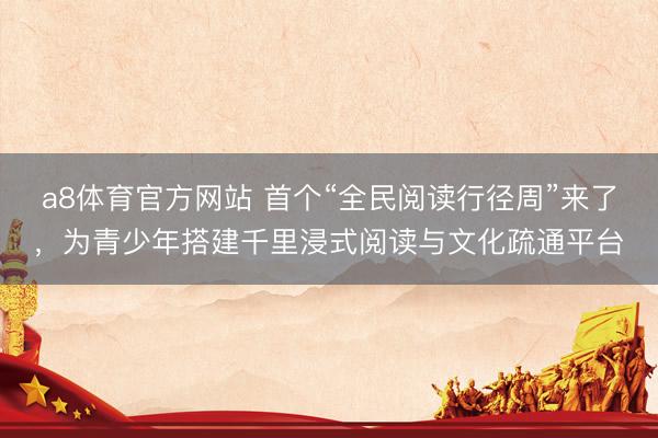 a8体育官方网站 首个“全民阅读行径周”来了，为青少年搭建千里浸式阅读与文化疏通平台