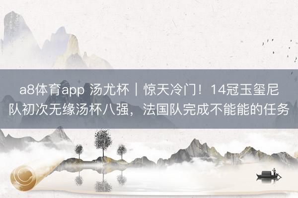 a8体育app 汤尤杯｜惊天冷门！14冠玉玺尼队初次无缘汤杯八强，法国队完成不能能的任务