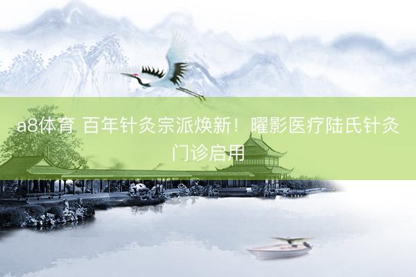 a8体育 百年针灸宗派焕新！曜影医疗陆氏针灸门诊启用
