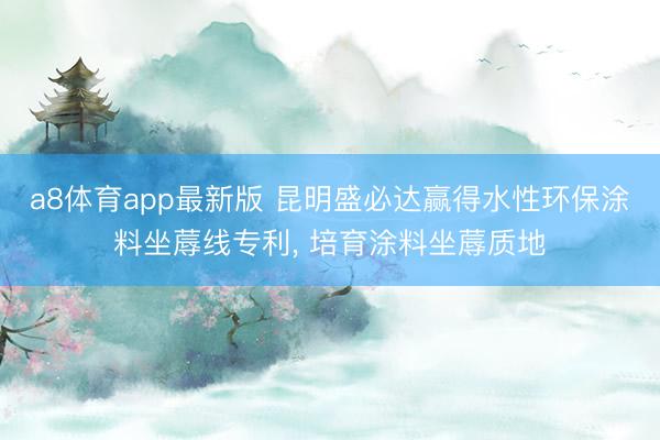 a8体育app最新版 昆明盛必达赢得水性环保涂料坐蓐线专利, 培育涂料坐蓐质地