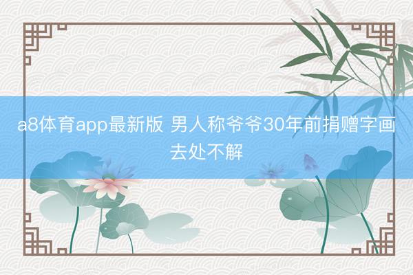 a8体育app最新版 男人称爷爷30年前捐赠字画去处不解
