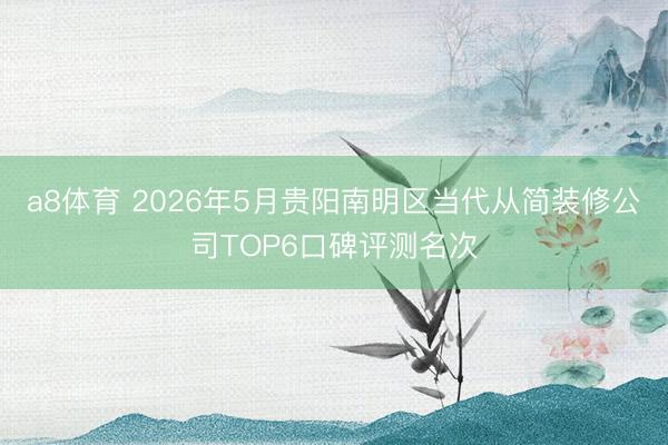 a8体育 2026年5月贵阳南明区当代从简装修公司TOP6口碑评测名次