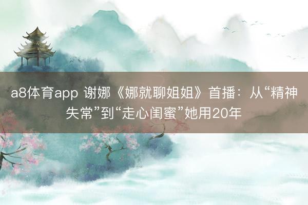 a8体育app 谢娜《娜就聊姐姐》首播：从“精神失常”到“走心闺蜜”她用20年