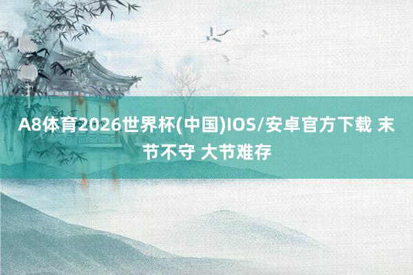 A8体育2026世界杯(中国)IOS/安卓官方下载 末节不守 大节难存