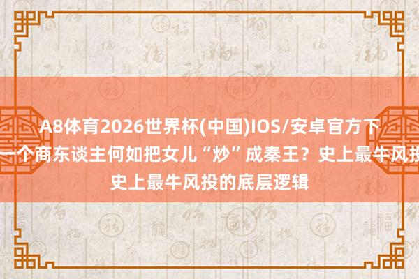 A8体育2026世界杯(中国)IOS/安卓官方下载 吕不韦:一个商东谈主何如把女儿“炒”成秦王?史上最牛风投的底层逻辑
