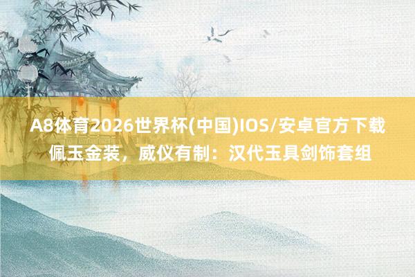 A8体育2026世界杯(中国)IOS/安卓官方下载 佩玉金装,威仪有制:汉代玉具剑饰套组