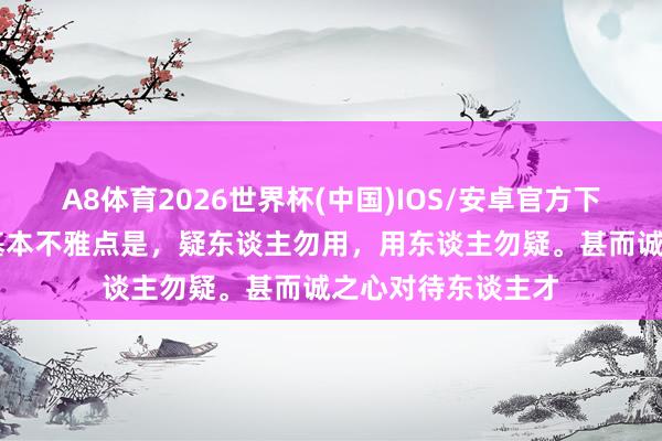 A8体育2026世界杯(中国)IOS/安卓官方下载 《梁溪集》的基本不雅点是，疑东谈主勿用，用东谈主勿疑。甚而诚之心对待东谈主才