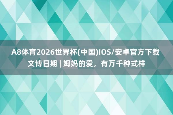 A8体育2026世界杯(中国)IOS/安卓官方下载 文博日期 | 姆妈的爱,有万千种式样