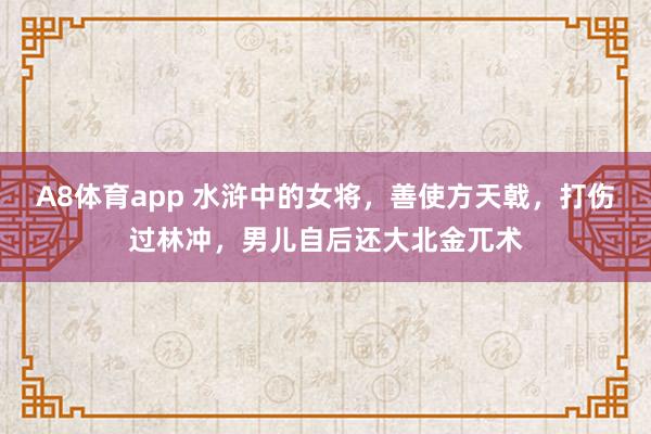 A8体育app 水浒中的女将，善使方天戟，打伤过林冲，男儿自后还大北金兀术