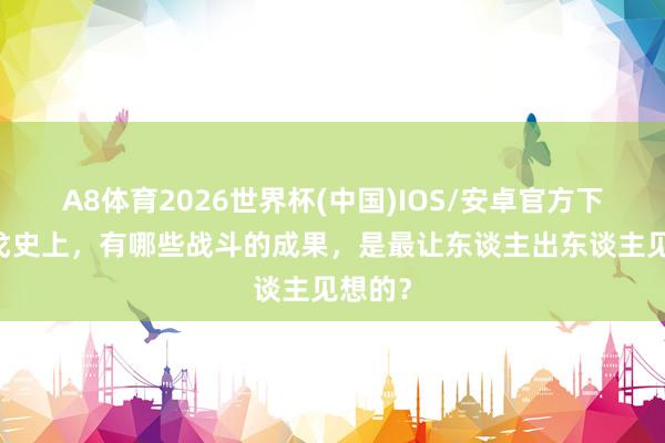 A8体育2026世界杯(中国)IOS/安卓官方下载 干戈史上,有哪些战斗的成果,是最让东谈主出东谈主见想的?