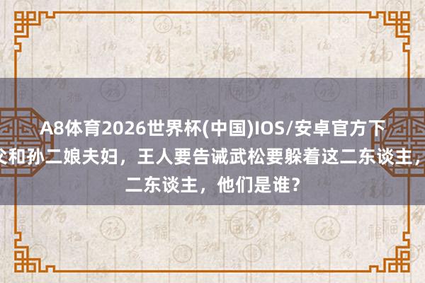 A8体育2026世界杯(中国)IOS/安卓官方下载 武松师父和孙二娘夫妇,王人要告诫武松要躲着这二东谈主,他们是谁?