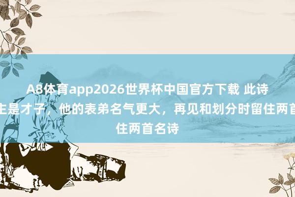 A8体育app2026世界杯中国官方下载 此诗东谈主是才子，他的表弟名气更大，再见和划分时留住两首名诗