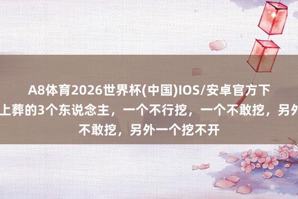 A8体育2026世界杯(中国)IOS/安卓官方下载 我国龙脉上葬的3个东说念主，一个不行挖，一个不敢挖，另外一个挖不开