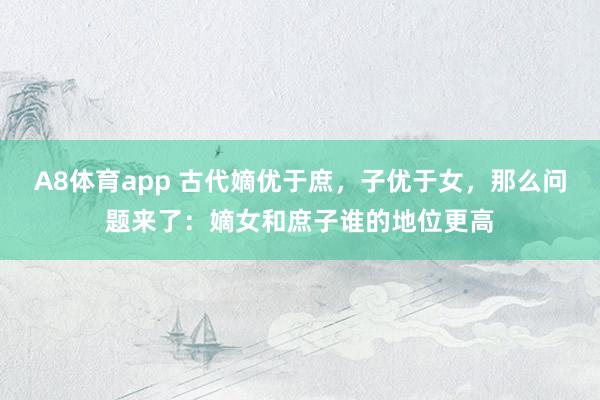A8体育app 古代嫡优于庶，子优于女，那么问题来了：嫡女和庶子谁的地位更高