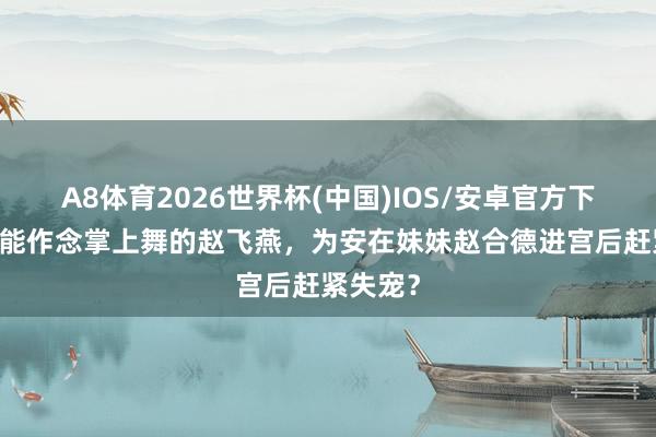 A8体育2026世界杯(中国)IOS/安卓官方下载 轻细能作念掌上舞的赵飞燕,为安在妹妹赵合德进宫后赶紧失宠?