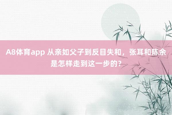 A8体育app 从亲如父子到反目失和,张耳和陈余是怎样走到这一步的?