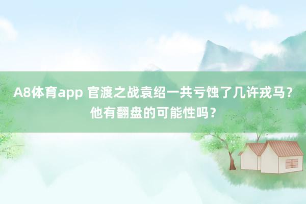 A8体育app 官渡之战袁绍一共亏蚀了几许戎马?他有翻盘的可能性吗?