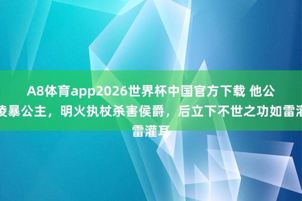 A8体育app2026世界杯中国官方下载 他公然凌暴公主，明火执杖杀害侯爵，后立下不世之功如雷灌耳