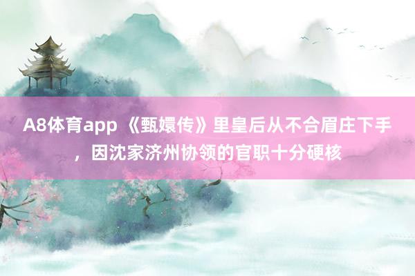 A8体育app 《甄嬛传》里皇后从不合眉庄下手，因沈家济州协领的官职十分硬核