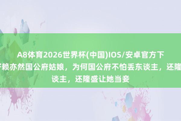 A8体育2026世界杯(中国)IOS/安卓官方下载 乔莲房好赖亦然国公府姑娘,为何国公府不怕丢东谈主,还隆盛让她当妾