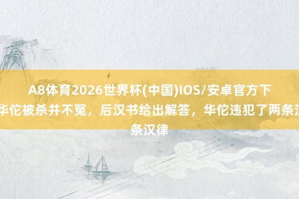 A8体育2026世界杯(中国)IOS/安卓官方下载 华佗被杀并不冤，后汉书给出解答，华佗违犯了两条汉律