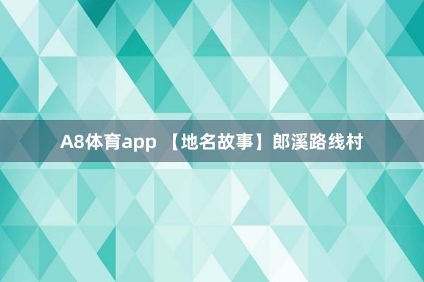 A8体育app 【地名故事】郎溪路线村